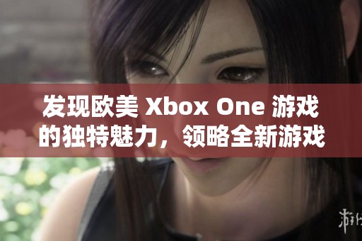 发现欧美 Xbox One 游戏的独特魅力,领略全新游戏世界的无限可能性与乐趣 发现欧美 Xbox One 游戏的独特魅力,领略全新游戏世界的无限可能性与乐趣