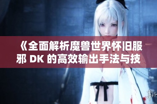 《全面解析魔兽世界怀旧服邪 DK 的高效输出手法与技巧指南》 《全面解析魔兽世界怀旧服邪 DK 的高效输出手法与技巧指南》