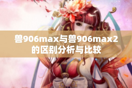 兽906max与兽906max2的区别分析与比较 兽906max与兽906max2的区别分析与比较