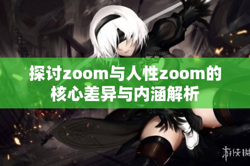 探讨zoom与人性zoom的核心差异与内涵解析