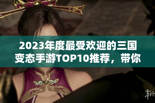 2023年度最受欢迎的三国变态手游TOP10推荐，带你体验非凡战斗乐趣！