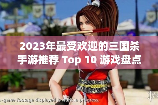 2023年最受欢迎的三国杀手游推荐 Top 10 游戏盘点以及哪款最值得一试 2023年最受欢迎的三国杀手游推荐 Top 10 游戏盘点以及哪款最值得一试