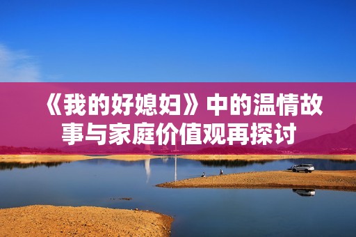 《我的好媳妇》中的温情故事与家庭价值观再探讨 《我的好媳妇》中的温情故事与家庭价值观再探讨