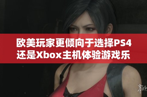 欧美玩家更倾向于选择PS4还是Xbox主机体验游戏乐趣 欧美玩家更倾向于选择PS4还是Xbox主机体验游戏乐趣