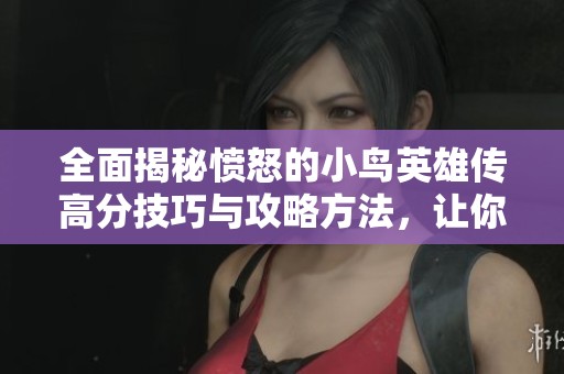 全面揭秘愤怒的小鸟英雄传高分技巧与攻略方法，让你轻松畅玩四亿游戏网