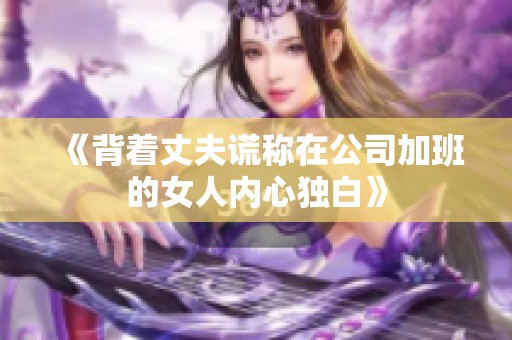 《背着丈夫谎称在公司加班的女人内心独白》 《背着丈夫谎称在公司加班的女人内心独白》