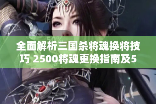 全面解析三国杀将魂换将技巧 2500将魂更换指南及500将魂优选推荐内容详解 全面解析三国杀将魂换将技巧 2500将魂更换指南及500将魂优选推荐内容详解