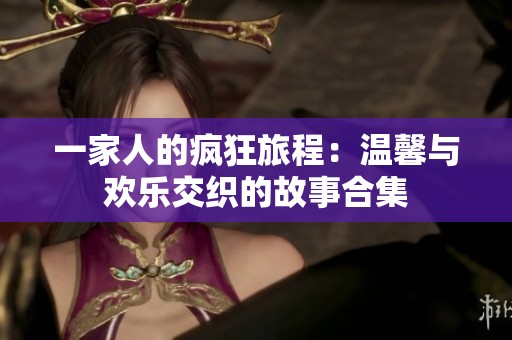 一家人的疯狂旅程：温馨与欢乐交织的故事合集