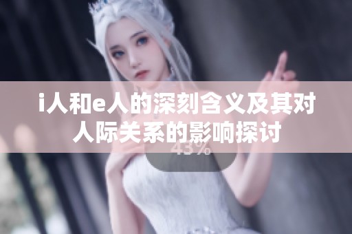 i人和e人的深刻含义及其对人际关系的影响探讨 i人和e人的深刻含义及其对人际关系的影响探讨