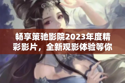 畅享策驰影院2023年度精彩影片，全新观影体验等你来探索