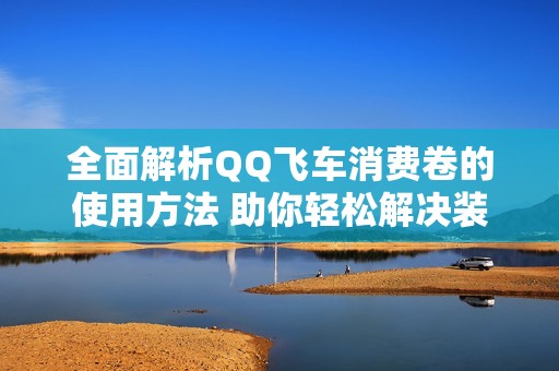 全面解析QQ飞车消费卷的使用方法 助你轻松解决装备采购难题