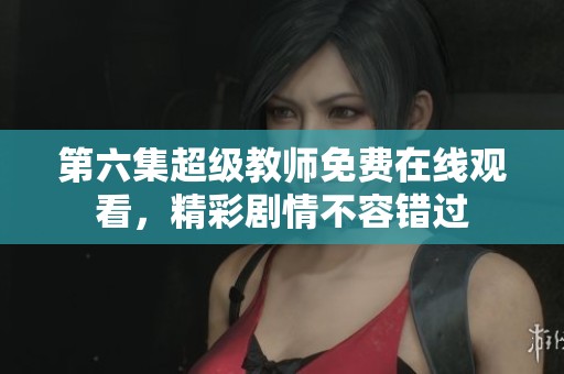 第六集超级教师免费在线观看,精彩剧情不容错过 第六集超级教师免费在线观看,精彩剧情不容错过