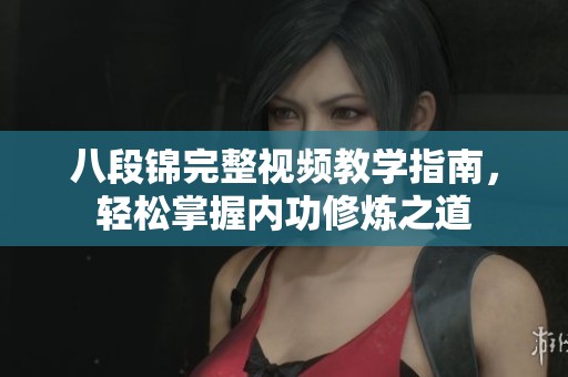 八段锦完整视频教学指南,轻松掌握内功修炼之道 八段锦完整视频教学指南,轻松掌握内功修炼之道