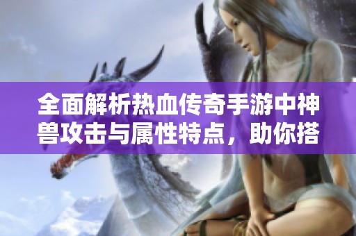 全面解析热血传奇手游中神兽攻击与属性特点,助你搭配最佳战斗策略 全面解析热血传奇手游中神兽攻击与属性特点,助你搭配最佳战斗策略