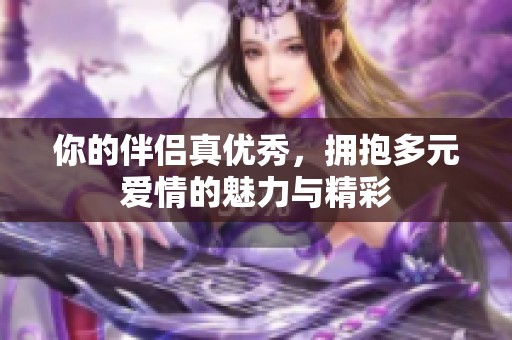 你的伴侣真优秀,拥抱多元爱情的魅力与精彩 你的伴侣真优秀,拥抱多元爱情的魅力与精彩