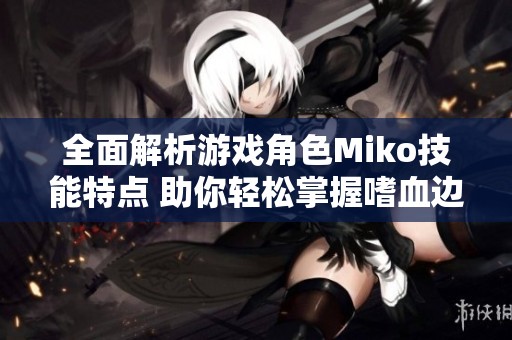 全面解析游戏角色Miko技能特点 助你轻松掌握嗜血边缘的核心玩法 全面解析游戏角色Miko技能特点 助你轻松掌握嗜血边缘的核心玩法