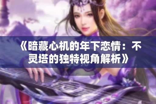 《暗藏心机的年下恋情:不灵塔的独特视角解析》 《暗藏心机的年下恋情:不灵塔的独特视角解析》