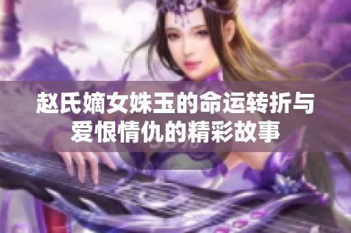 赵氏嫡女姝玉的命运转折与爱恨情仇的精彩故事 赵氏嫡女姝玉的命运转折与爱恨情仇的精彩故事