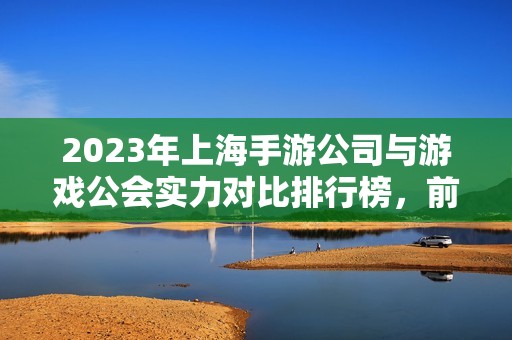 2023年上海手游公司与游戏公会实力对比排行榜，前十名全面解析与评估