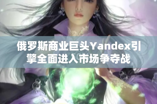 俄罗斯商业巨头Yandex引擎全面进入市场争夺战 俄罗斯商业巨头Yandex引擎全面进入市场争夺战