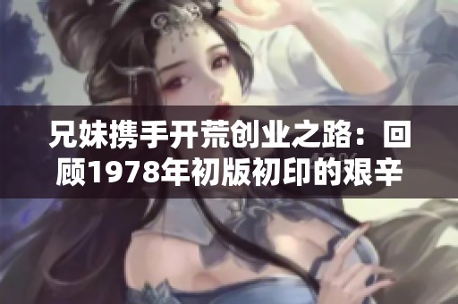 兄妹携手开荒创业之路:回顾1978年初版初印的艰辛历程 兄妹携手开荒创业之路:回顾1978年初版初印的艰辛历程