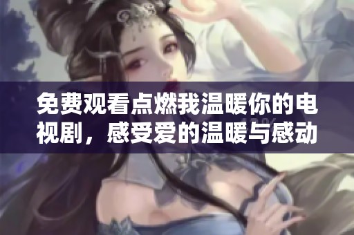 免费观看点燃我温暖你的电视剧,感受爱的温暖与感动 免费观看点燃我温暖你的电视剧,感受爱的温暖与感动