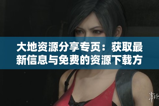 大地资源分享专页:获取最新信息与免费的资源下载方式 大地资源分享专页:获取最新信息与免费的资源下载方式