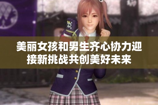 美丽女孩和男生齐心协力迎接新挑战共创美好未来