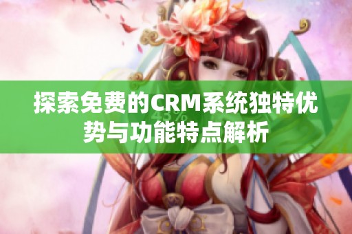 探索免费的CRM系统独特优势与功能特点解析