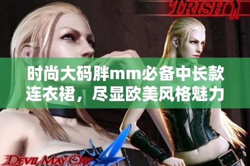 时尚大码胖mm必备中长款连衣裙,尽显欧美风格魅力 时尚大码胖mm必备中长款连衣裙,尽显欧美风格魅力