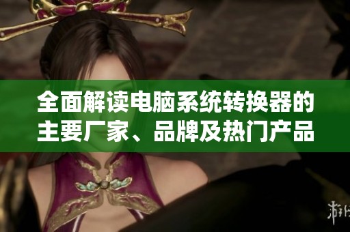 全面解读电脑系统转换器的主要厂家、品牌及热门产品图片分享与讨论 全面解读电脑系统转换器的主要厂家、品牌及热门产品图片分享与讨论