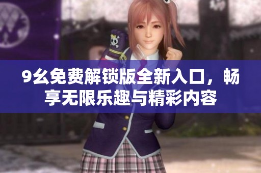 9幺免费解锁版全新入口，畅享无限乐趣与精彩内容
