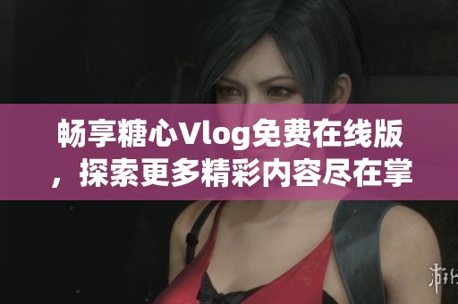 畅享糖心Vlog免费在线版,探索更多精彩内容尽在掌握 畅享糖心Vlog免费在线版,探索更多精彩内容尽在掌握