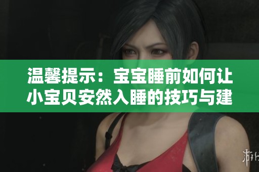 温馨提示:宝宝睡前如何让小宝贝安然入睡的技巧与建议 温馨提示:宝宝睡前如何让小宝贝安然入睡的技巧与建议
