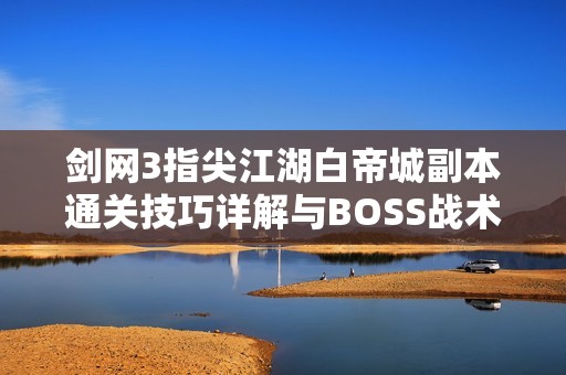 剑网3指尖江湖白帝城副本通关技巧详解与BOSS战术解析分享 剑网3指尖江湖白帝城副本通关技巧详解与BOSS战术解析分享