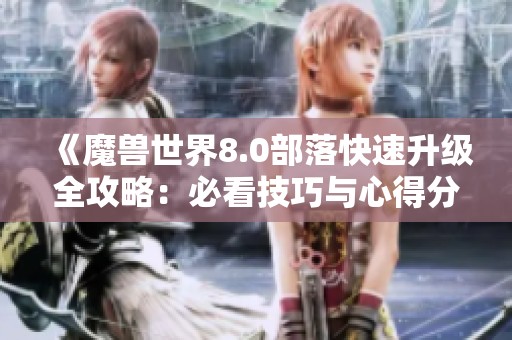 《魔兽世界8.0部落快速升级全攻略：必看技巧与心得分享》