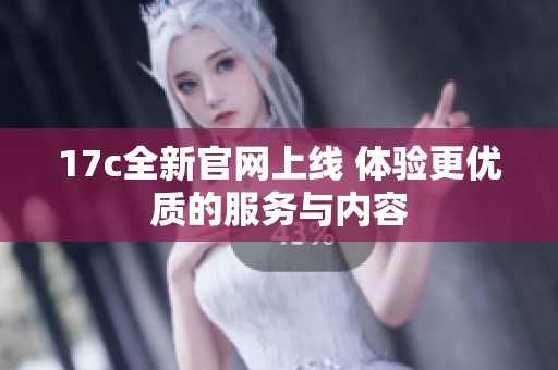 17c全新官网上线 体验更优质的服务与内容 17c全新官网上线 体验更优质的服务与内容