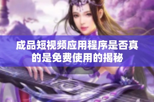 成品短视频应用程序是否真的是免费使用的揭秘