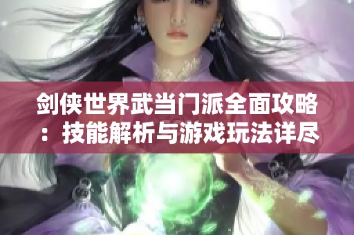 剑侠世界武当门派全面攻略：技能解析与游戏玩法详尽指南分享