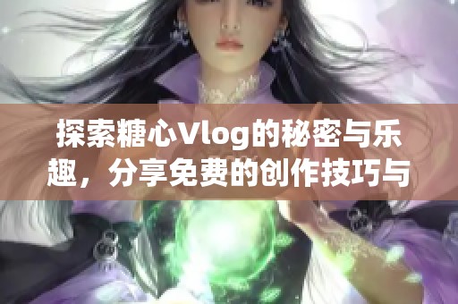 探索糖心Vlog的秘密与乐趣，分享免费的创作技巧与心得
