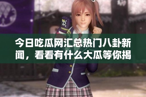 今日吃瓜网汇总热门八卦新闻，看看有什么大瓜等你揭秘