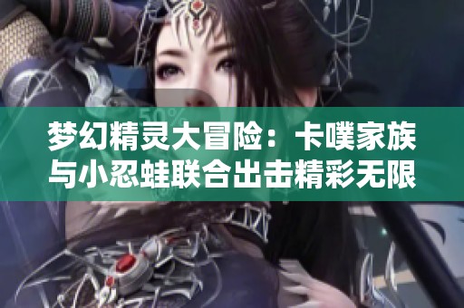 梦幻精灵大冒险：卡噗家族与小忍蛙联合出击精彩无限！