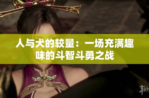 人与犬的较量:一场充满趣味的斗智斗勇之战 人与犬的较量:一场充满趣味的斗智斗勇之战