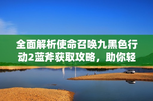 全面解析使命召唤九黑色行动2蓝斧获取攻略，助你轻松上手游戏技巧