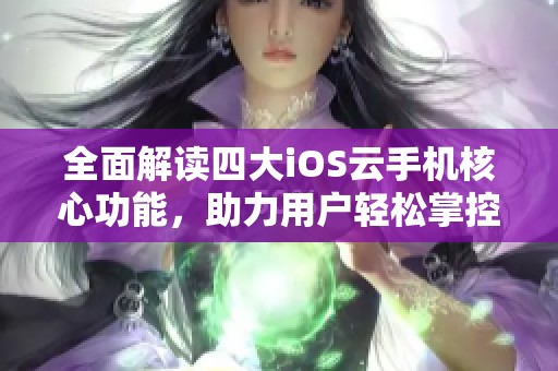 全面解读四大iOS云手机核心功能，助力用户轻松掌控星级体验与运行效率