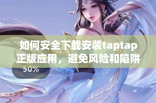 如何安全下载安装taptap正版应用,避免风险和陷阱 如何安全下载安装taptap正版应用,避免风险和陷阱