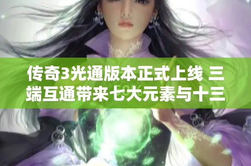 传奇3光通版本正式上线 三端互通带来七大元素与十三种魔法的新体验 传奇3光通版本正式上线 三端互通带来七大元素与十三种魔法的新体验