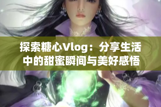 探索糖心Vlog:分享生活中的甜蜜瞬间与美好感悟 探索糖心Vlog:分享生活中的甜蜜瞬间与美好感悟
