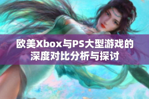 欧美Xbox与PS大型游戏的深度对比分析与探讨 欧美Xbox与PS大型游戏的深度对比分析与探讨