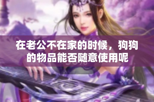在老公不在家的时候,狗狗的物品能否随意使用呢 在老公不在家的时候,狗狗的物品能否随意使用呢